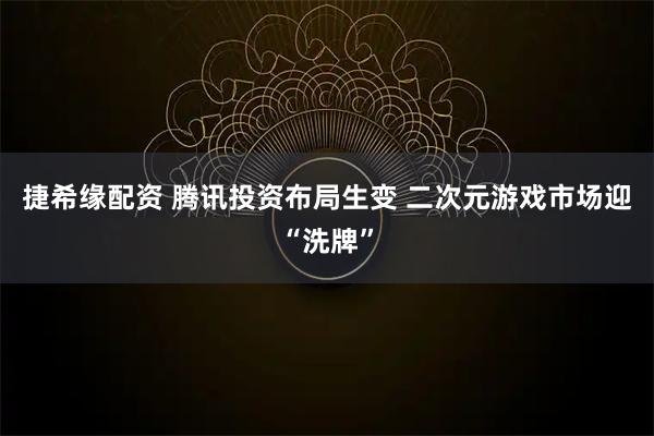 捷希缘配资 腾讯投资布局生变 二次元游戏市场迎“洗牌”