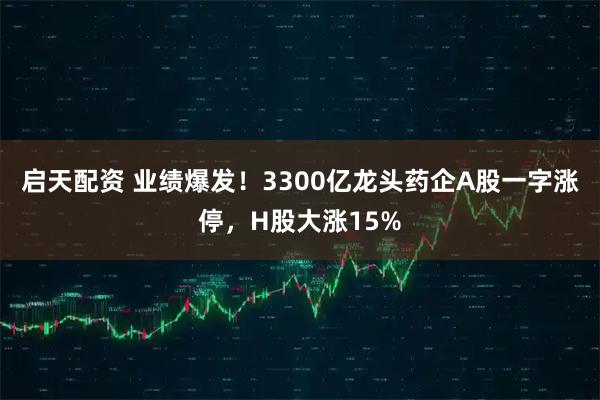 启天配资 业绩爆发！3300亿龙头药企A股一字涨停，H股大涨15%