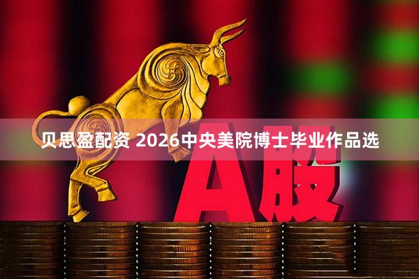 贝思盈配资 2026中央美院博士毕业作品选